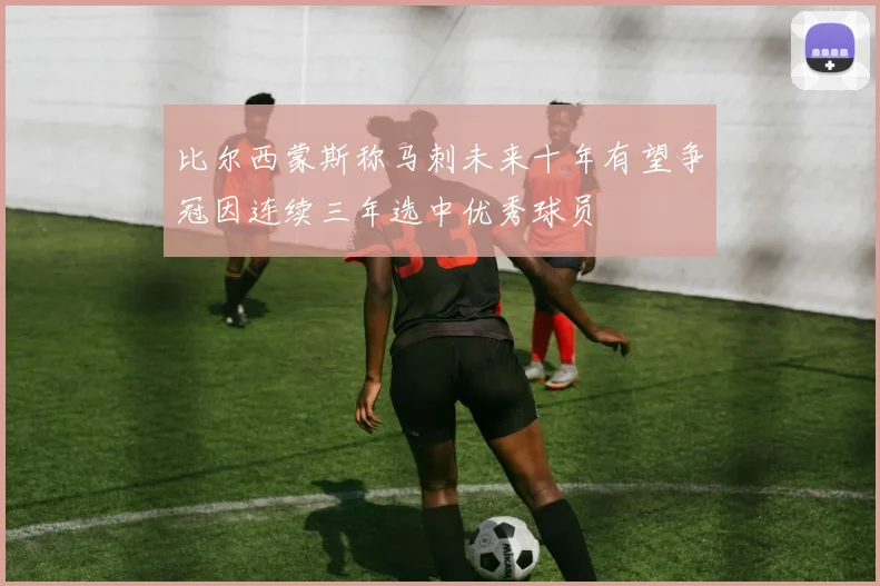 比尔西蒙斯称马刺未来十年有望争冠因连续三年选中优秀球员