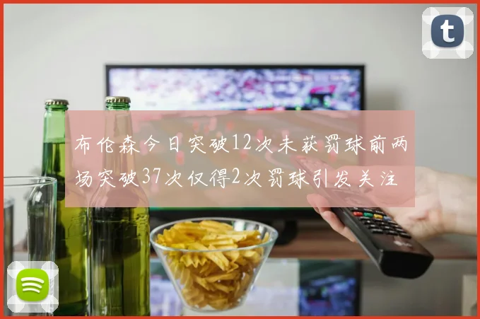 布伦森今日突破12次未获罚球前两场突破37次仅得2次罚球引发关注