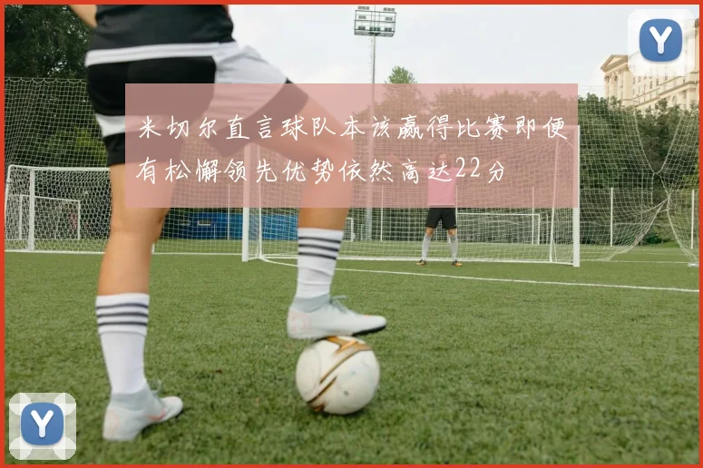 米切尔直言球队本该赢得比赛即便有松懈领先优势依然高达22分