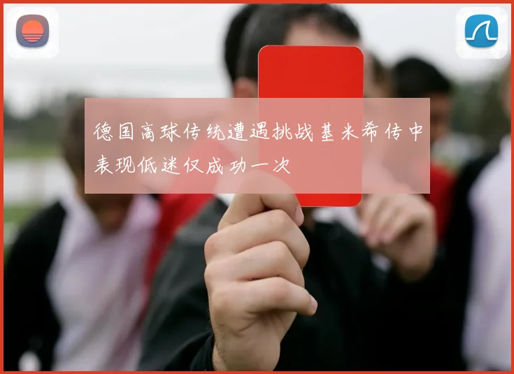 德国高球传统遭遇挑战基米希传中表现低迷仅成功一次