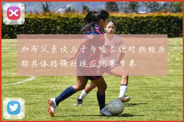 加布父亲谈儿子与哈兰德对抗经历称其体格强壮适应比赛节奏