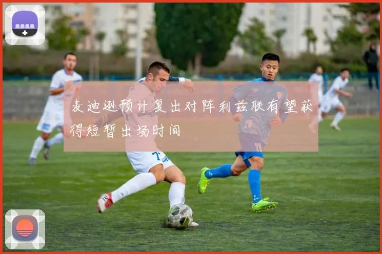 麦迪逊预计复出对阵利兹联有望获得短暂出场时间