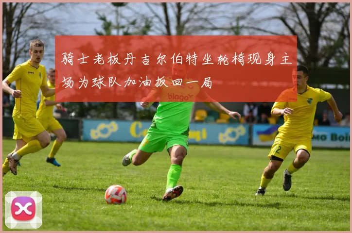 骑士老板丹吉尔伯特坐轮椅现身主场为球队加油扳回一局