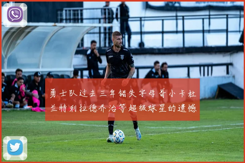 勇士队过去三年错失字母哥小卡杜兰特利拉德乔治等超级球星的遗憾回顾