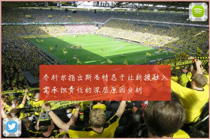 乔科尔指出斯洛特急于让新援融入需承担责任的深层原因分析