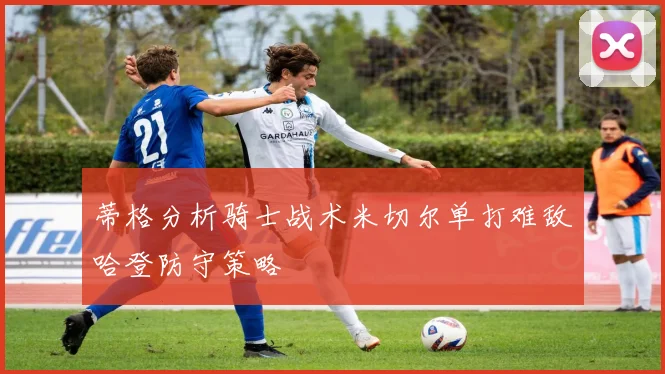 蒂格分析骑士战术米切尔单打难敌哈登防守策略