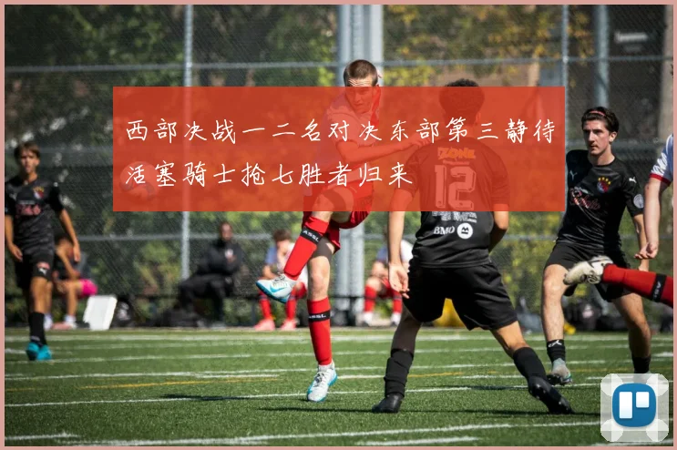 西部决战一二名对决东部第三静待活塞骑士抢七胜者归来