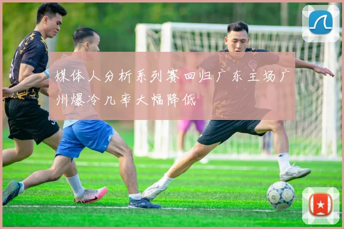 媒体人分析系列赛回归广东主场广州爆冷几率大幅降低