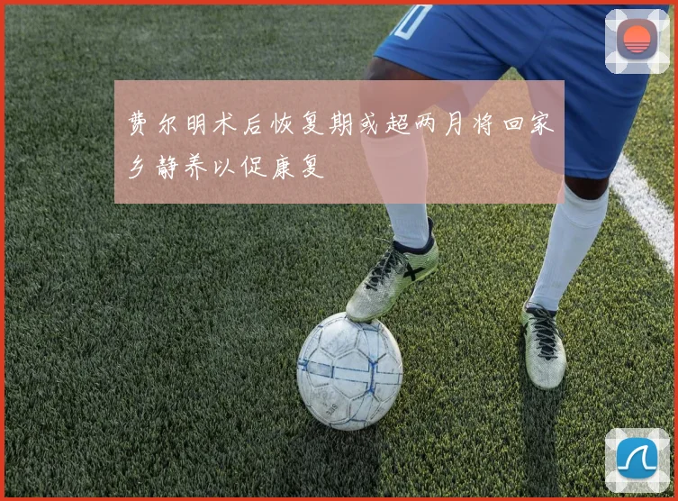 费尔明术后恢复期或超两月将回家乡静养以促康复
