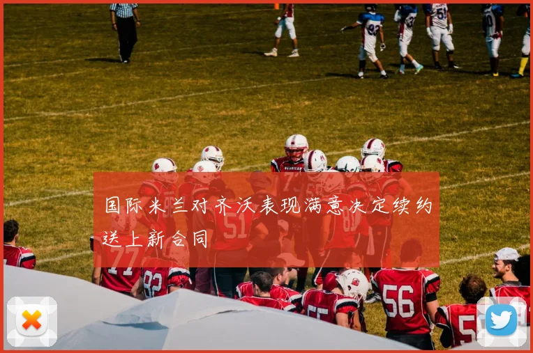 国际米兰对齐沃表现满意决定续约送上新合同