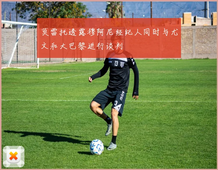 莫雷托透露穆阿尼经纪人同时与尤文和大巴黎进行谈判