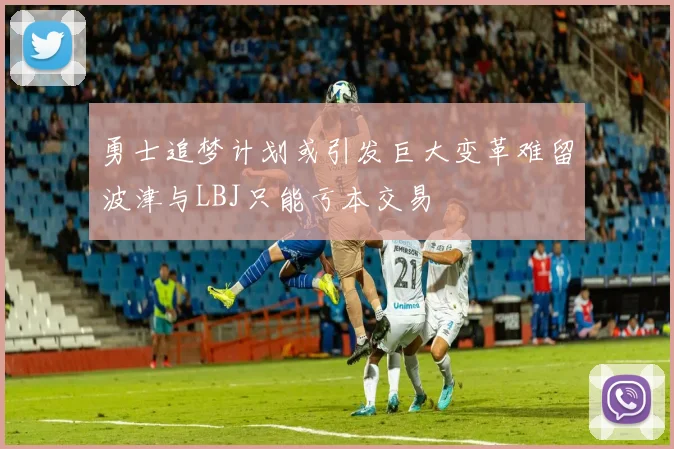 勇士追梦计划或引发巨大变革难留波津与LBJ只能亏本交易