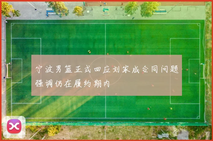 宁波男篮正式回应刘家成合同问题强调仍在履约期内