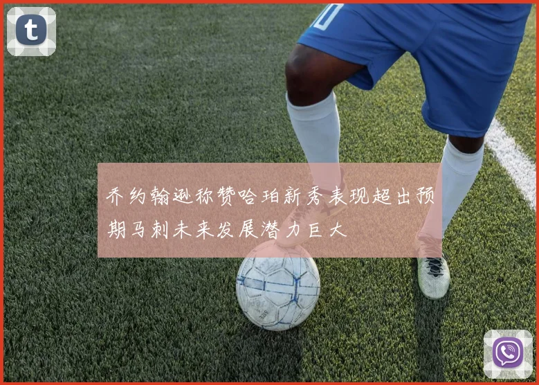 乔约翰逊称赞哈珀新秀表现超出预期马刺未来发展潜力巨大