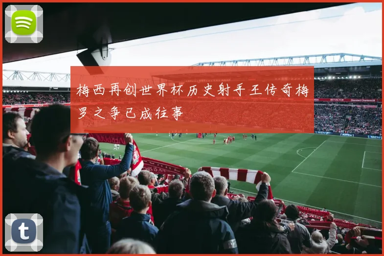 梅西再创世界杯历史射手王传奇梅罗之争已成往事